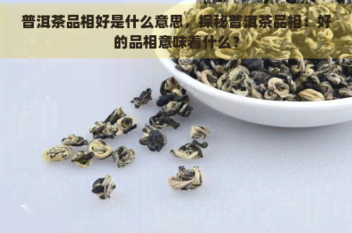 普洱茶品相好是什么意思，探秘普洱茶品相：好的品相意味着什么？