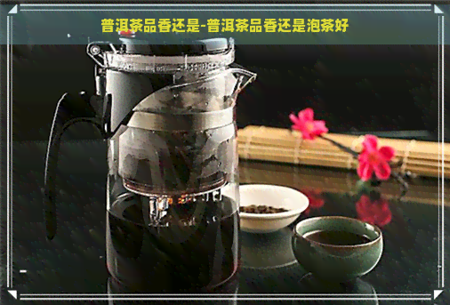 普洱茶品香还是-普洱茶品香还是泡茶好