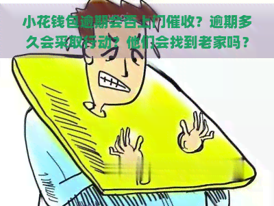 小花钱包逾期会否上门？逾期多久会采取行动？他们会找到老家吗？一年后还会继续吗？