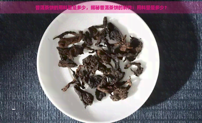 普洱茶饼的用料量是多少，揭秘普洱茶饼的制作：用料量是多少？