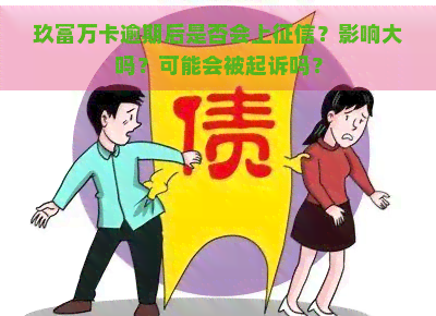 玖富万卡逾期后是否会上？影响大吗？可能会被起诉吗？