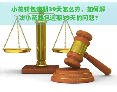 小花钱包逾期39天怎么办，如何解决小花钱包逾期39天的问题？