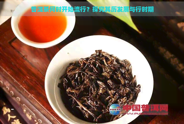 普洱茶何时开始流行？探究其历发展与行时期