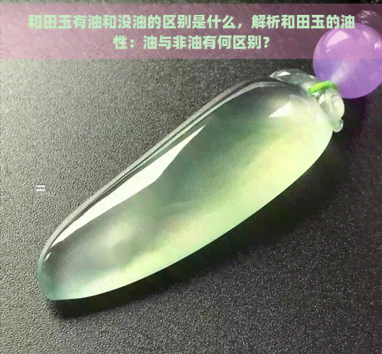 和田玉有油和没油的区别是什么，解析和田玉的油性：油与非油有何区别？