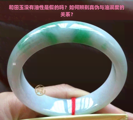 和田玉没有油性是假的吗？如何辨别真伪与油润度的关系？