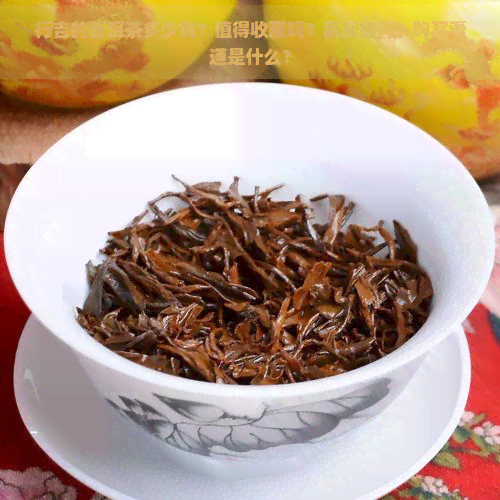 行吉的普洱茶多少钱？值得收藏吗？品质如何？购买渠道是什么？