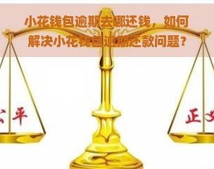 小花钱包逾期去哪还钱，如何解决小花钱包逾期还款问题？