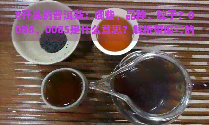 8开头的普洱茶：哪些、品种、牌子？0088、0085是什么意思？解析带编号的普洱茶