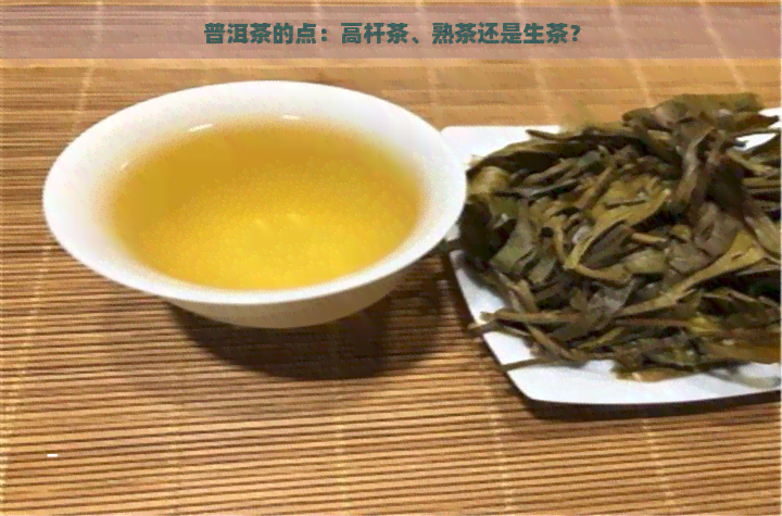 普洱茶的点：高杆茶、熟茶还是生茶？