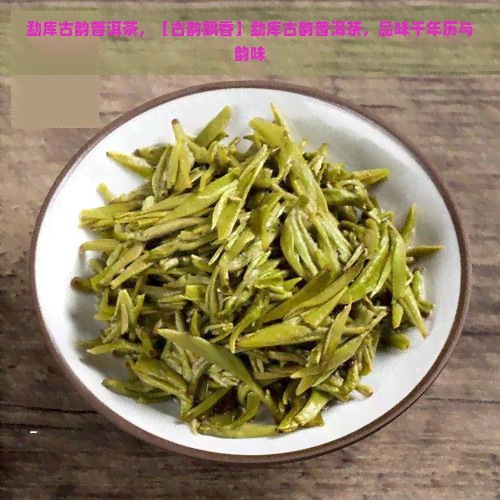 勐库古韵普洱茶，【古韵飘香】勐库古韵普洱茶，品味千年历与韵味