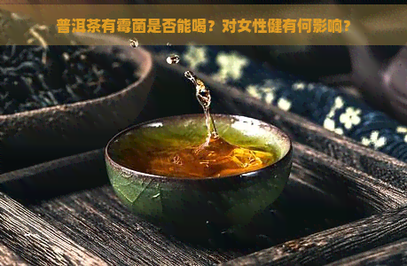 普洱茶有霉菌是否能喝？对女性健有何影响？