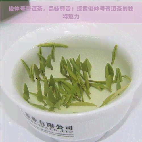 俊仲号普洱茶，品味尊贵：探索俊仲号普洱茶的独特魅力