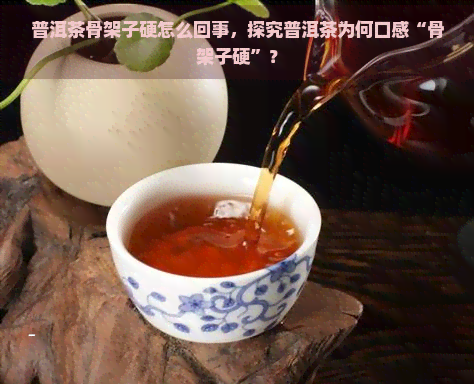 普洱茶骨架子硬怎么回事，探究普洱茶为何口感“骨架子硬”？