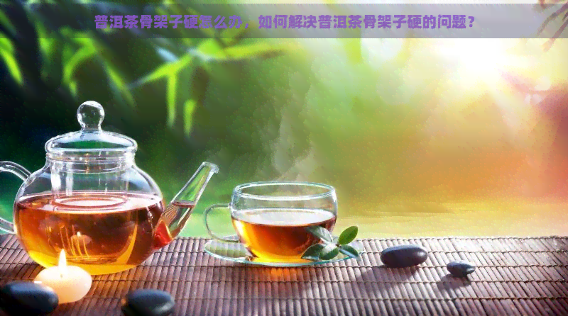 普洱茶骨架子硬怎么办，如何解决普洱茶骨架子硬的问题？