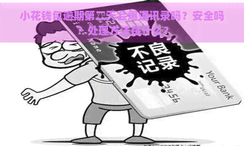 小花钱包逾期第二天会爆通讯录吗？安全吗？处理方法是什么？