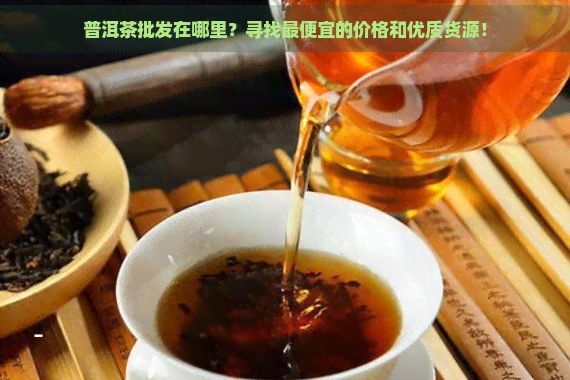 普洱茶批发在哪里？寻找更便宜的价格和优质货源！