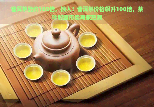 普洱茶涨价100倍，惊人！普洱茶价格飙升100倍，茶叶收藏市场再掀热潮