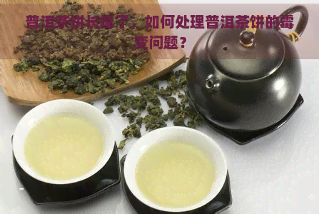 普洱茶饼长霉了，如何处理普洱茶饼的霉变问题？